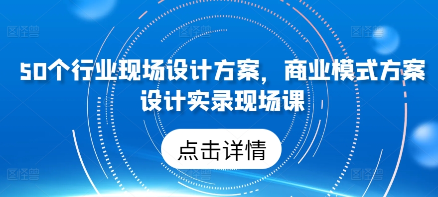 50个行业现场设计方案，​商业模式方案设计实录现场课-我爱学习网