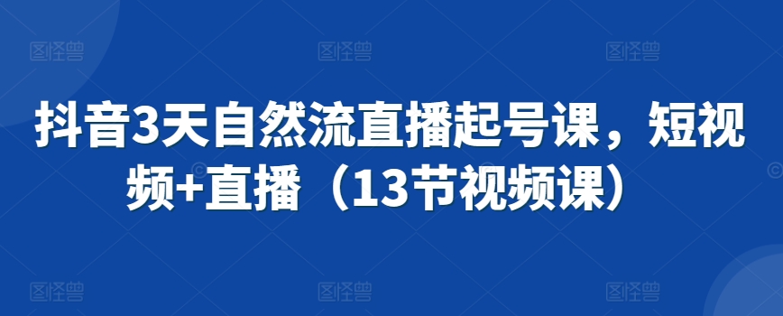 抖音3天自然流直播起号课，短视频+直播（13节视频课）-我爱学习网