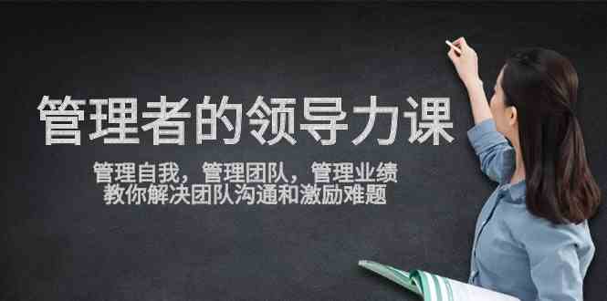 （9665期）管理者领导力课，管理自我，管理团队，管理业绩，教你解决团队沟通和激…-我爱学习网