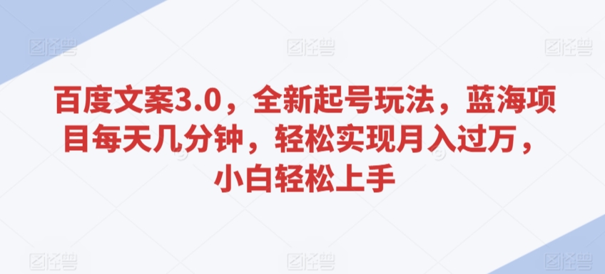 百度文案3.0，全新起号玩法，蓝海项目每天几分钟，轻松实现月入过万，小白轻松上手-我爱学习网