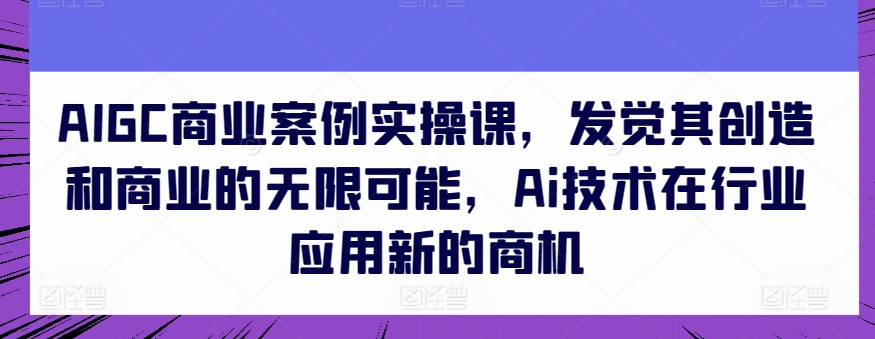 AIGC商业案例实操课，发觉其创造和商业的无限可能，Ai技术在行业应用新的商机-灵牛资源网