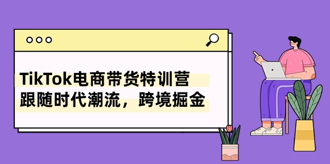 TikTok电商带货特训营，跟随时代潮流，跨境掘金（8节课）-我爱学习网