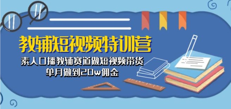 教辅短视频特训营： 素人口播教辅赛道做短视频带货，单月做到20w佣金-我爱学习网