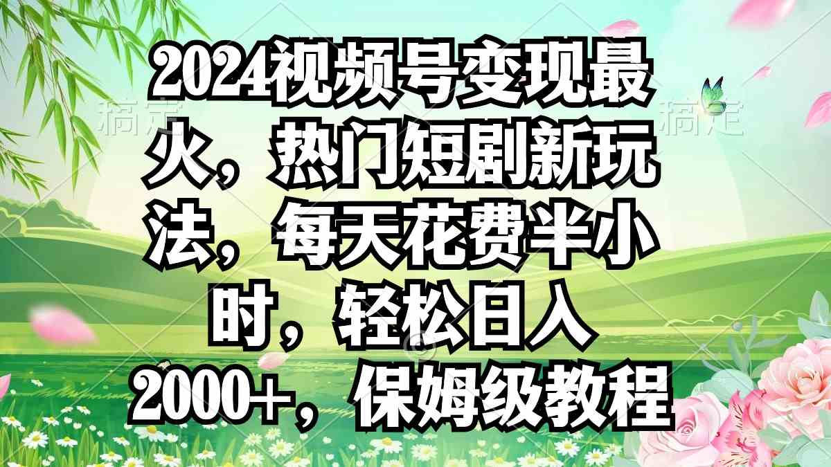 （9161期）2024视频号变现最火，热门短剧新玩法，每天花费半小时，轻松日入2000+，…-灵牛资源网