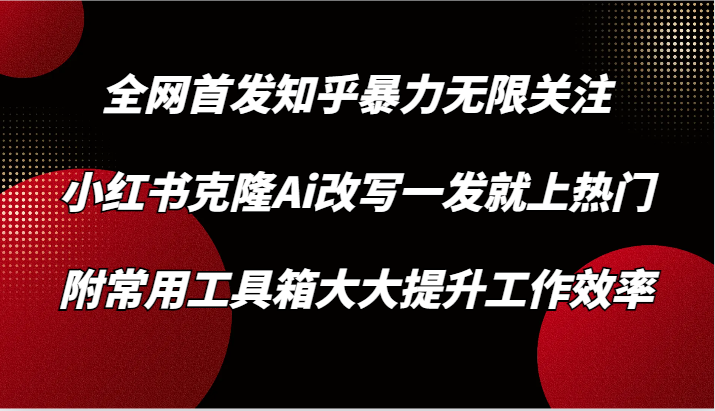 知乎暴力无限关注，小红书克隆Ai改写一发就上热门，附常用工具箱大大提升工作效率-灵牛资源网