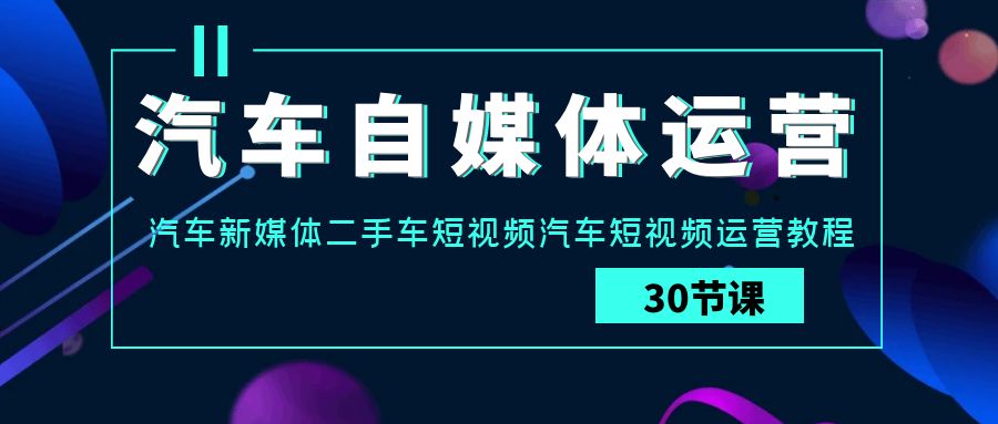 汽车自媒体运营实战课：汽车新媒体二手车短视频汽车短视频运营教程-我爱学习网