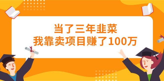 （10725期）当了三年韭菜我靠卖项目赚了100万-我爱学习网