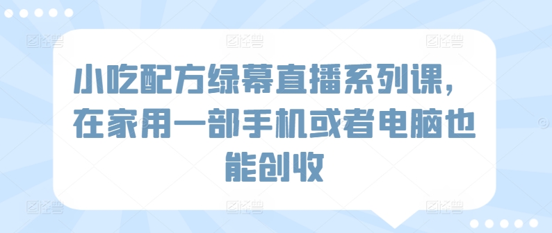 小吃配方绿幕直播系列课，在家用一部手机或者电脑也能创收-我爱学习网