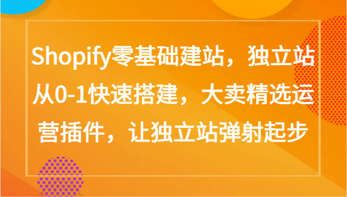 Shopify零基础建站，独立站从0-1快速搭建，大卖精选运营插件，让独立站弹射起步-我爱学习网