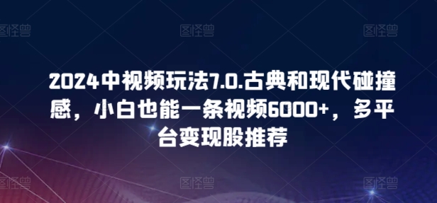 2024中视频玩法7.0.古典和现代碰撞感，小白也能一条视频6000+，多平台变现-我爱学习网