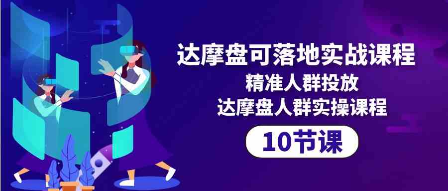 达摩盘可落地实战课程，精准人群投放，达摩盘人群实操课程（10节课）-灵牛资源网