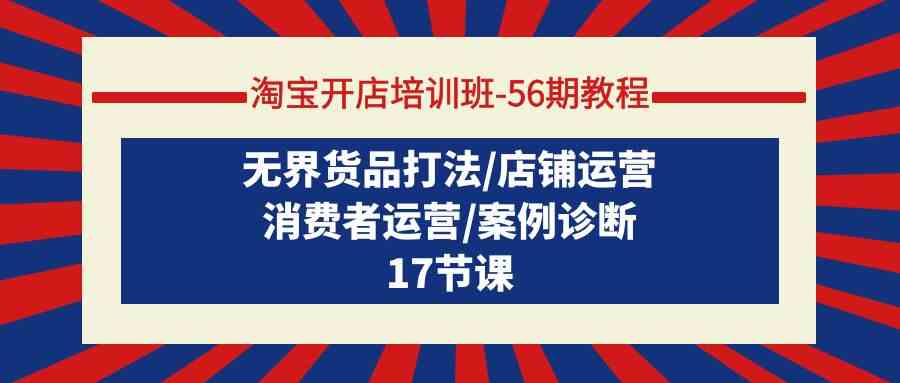 淘宝开店培训班56期教程：无界货品打法/店铺运营/消费者运营/案例诊断-我爱学习网