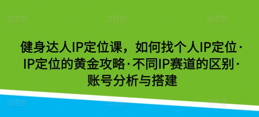 健身达人IP定位课，如何找个人IP定位·IP定位的黄金攻略·不同IP赛道的区别·账号分析与搭建-我爱学习网