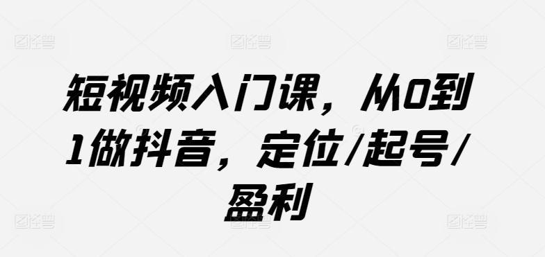 短视频入门课，从0到1做抖音，定位/起号/盈利-我爱学习网