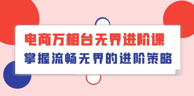 （10315期）电商 万相台无界进阶课，掌握流畅无界的进阶策略（41节课）-灵牛资源网