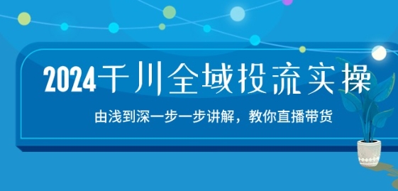 2024千川全域投流精品实操：由谈到深一步一步讲解，教你直播带货-15节-灵牛资源网