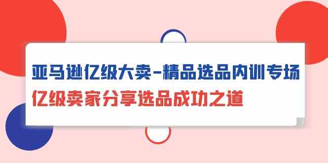 亚马逊亿级大卖精品选品内训专场，亿级卖家分享选品成功之道-灵牛资源网