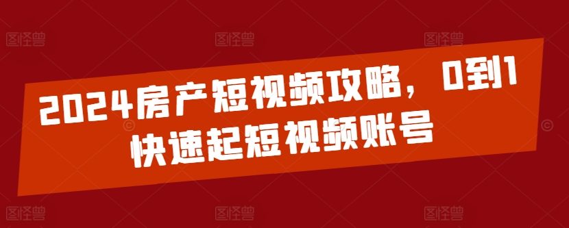 2024房产短视频攻略，0到1快速起短视频账号-我爱学习网