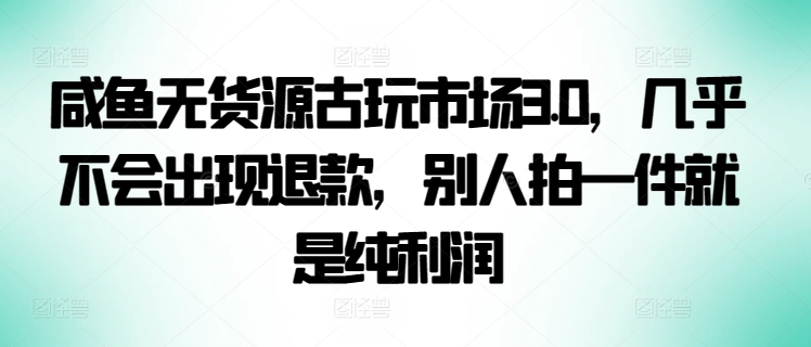 咸鱼无货源古玩市场3.0，几乎不会出现退款，别人拍一件就是纯利润-我爱学习网