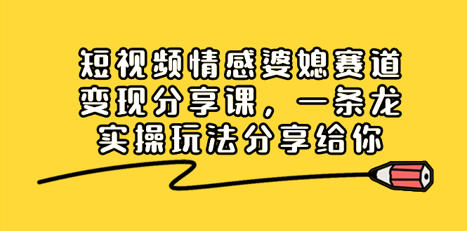 短视频情感婆媳赛道变现分享课，一条龙实操玩法分享给你-灵牛资源网