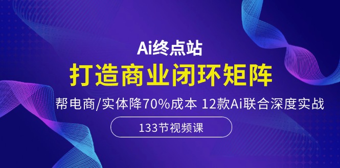 （10428期）Ai终点站，打造商业闭环矩阵，帮电商/实体降70%成本，12款Ai联合深度实战-我爱学习网