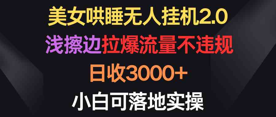 （9905期）美女哄睡无人挂机2.0，浅擦边拉爆流量不违规，日收3000+，小白可落地实操-我爱学习网