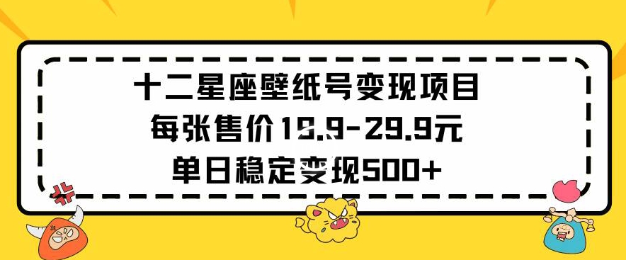 十二星座壁纸号变现项目每张售价19元单日稳定变现500+以上-网创资源库