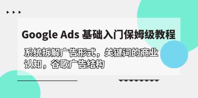 （10018期）Google Ads 基础入门，系统拆解广告形式/关键词的商业认知/谷歌广告结构-我爱学习网