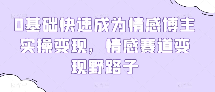 0基础快速成为情感博主实操变现，情感赛道变现野路子-灵牛资源网