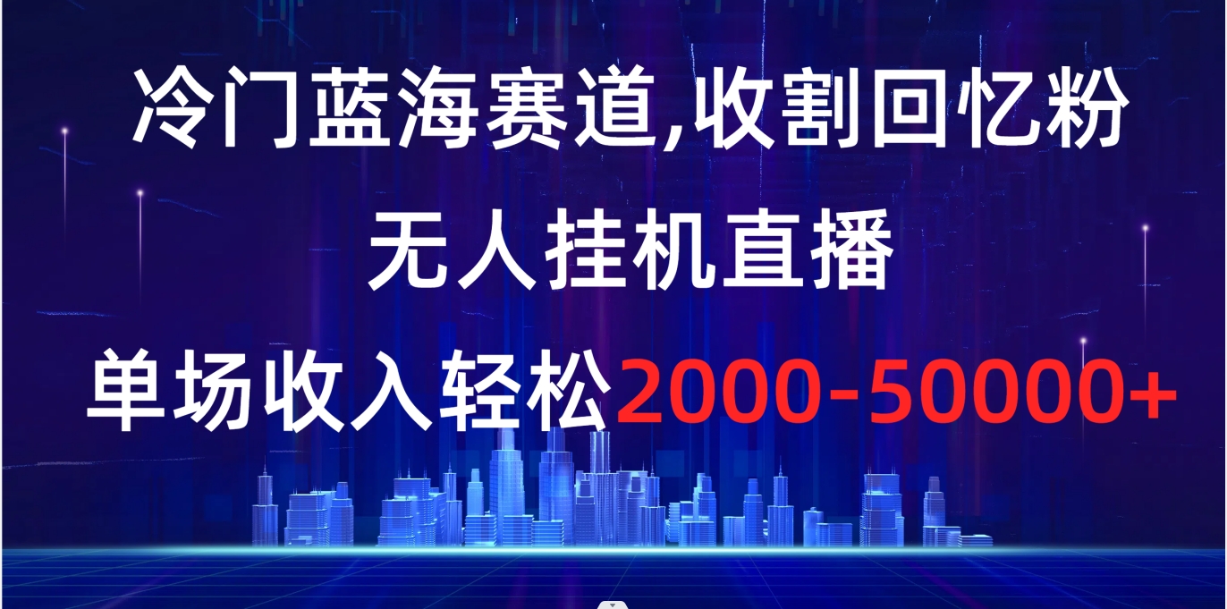 冷门蓝海赛道，收割回忆粉，无人挂机直播，单场收入轻松2000-5w+-灵牛资源网