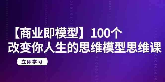 （9300期）【商业 即模型】100个-改变你人生的思维模型思维课-20节-无水印-我爱学习网