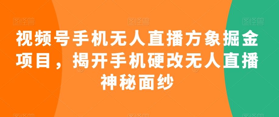 视频号手机无人直播方象掘金项目，揭开手机硬改无人直播神秘面纱-我爱学习网