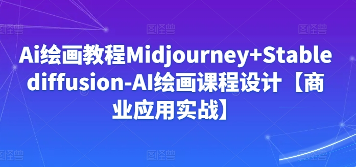 Ai绘画教程Midjourney+Stablediffusion-AI绘画课程设计【商业应用实战】-我爱学习网