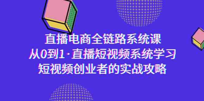 （9175期）直播电商-全链路系统课，从0到1·直播短视频系统学习，短视频创业者的实战-灵牛资源网