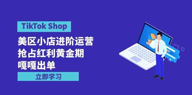 （9886期）TikTok Shop-美区小店进阶运营，抢占红利黄金期 嘎嘎出单（7节课）-我爱学习网