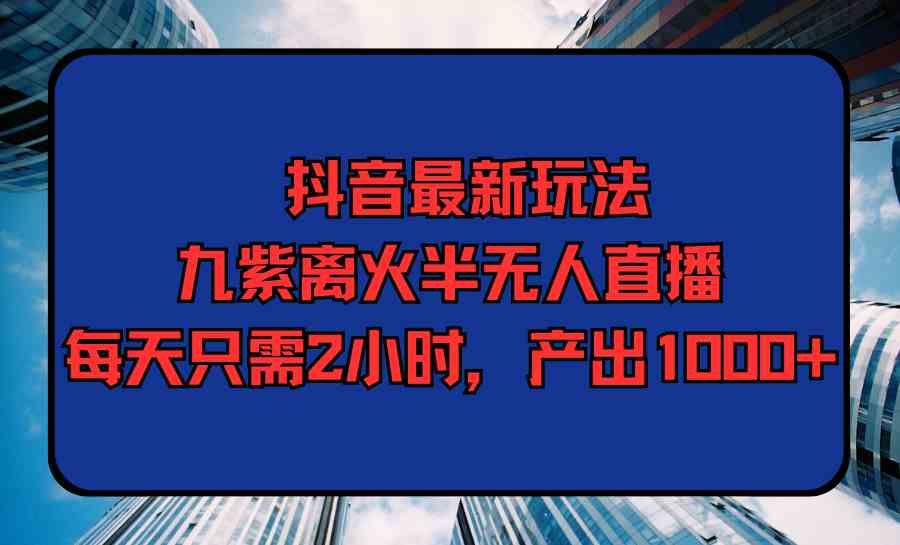 （9619期）抖音最新玩法，九紫离火半无人直播，每天只需2小时，产出1000+-灵牛资源网