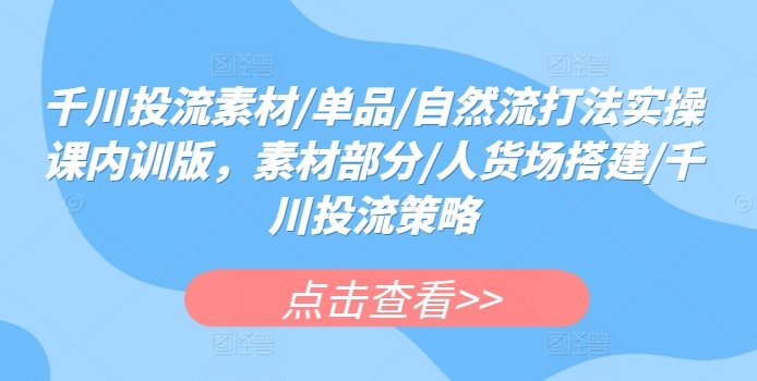 千川投流素材/单品/自然流打法实操课内训版，素材部分/人货场搭建/千川投流策略-我爱学习网