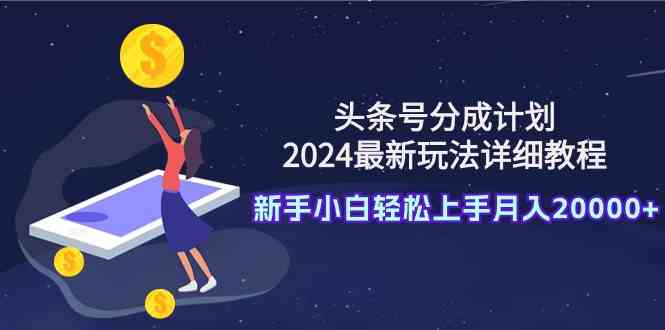 （9530期）头条号分成计划：2024最新玩法详细教程，新手小白轻松上手月入20000+-灵牛资源网