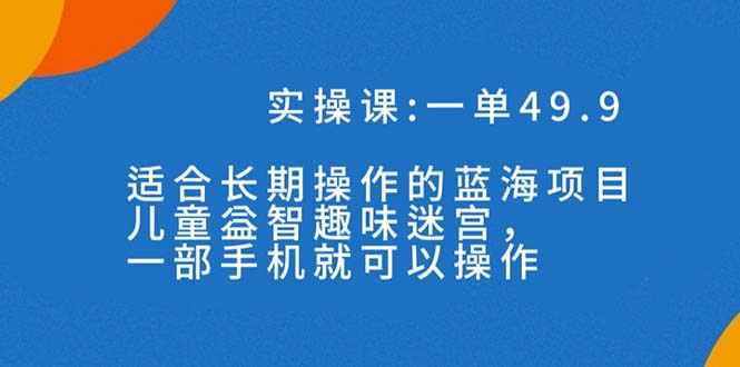 一单49.9长期蓝海项目，儿童益智趣味迷宫，一部手机月入3000+（附素材）-灵牛资源网