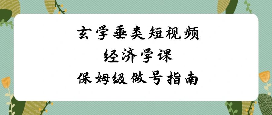 玄学 垂类短视频经济学课，保姆级做号指南（8节课）-灵牛资源网