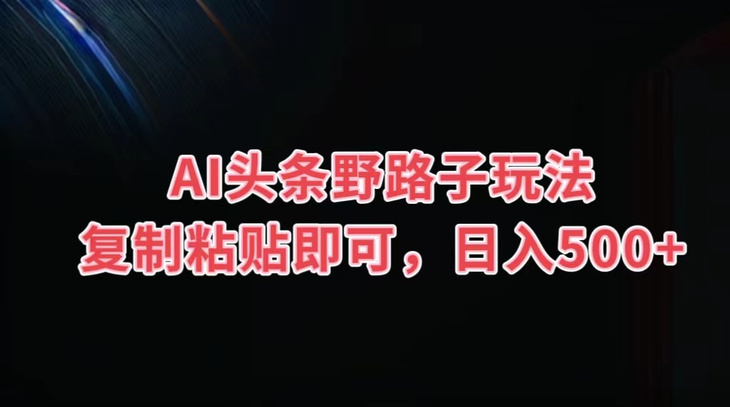 AI头条野路子玩法，复制粘贴即可，日入500+-我爱学习网