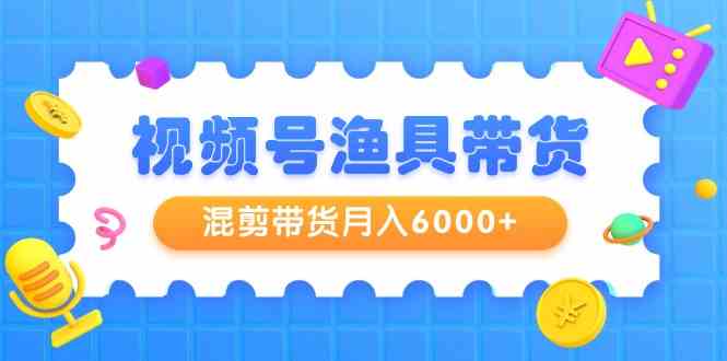 （9371期）视频号渔具带货，混剪带货月入6000+，起号剪辑选品带货-我爱学习网