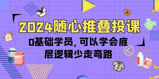 （10017期）2024随心推叠投课，0基础学员，可以学会底层逻辑少走弯路（14节）-我爱学习网