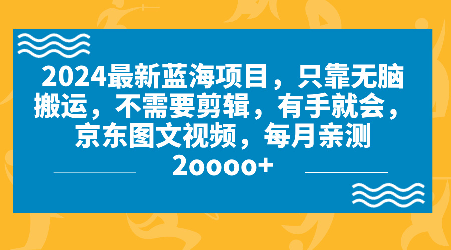 2024蓝海项目，无脑搬运，京东图文视频，每月亲测2oooo+-我爱学习网