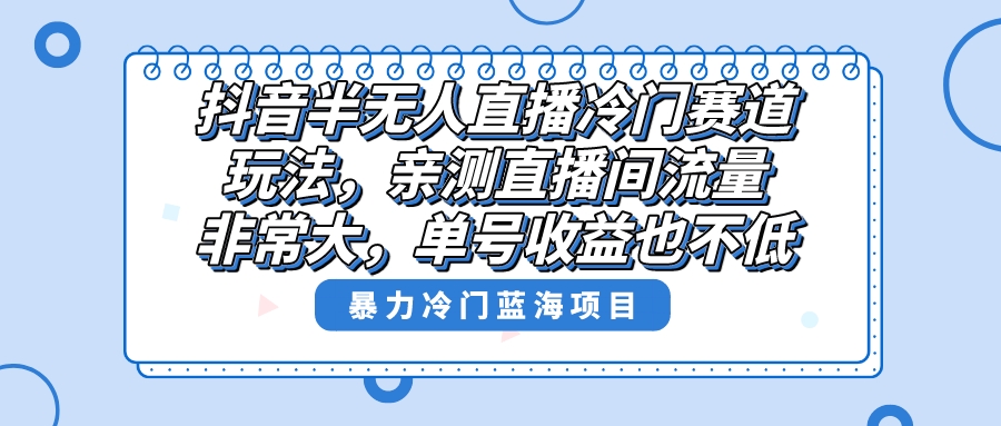 抖音半无人直播冷门赛道玩法，直播间流量非常大，单号收益也不低！-我爱学习网