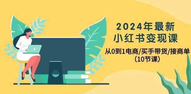 2024年最新小红书变现课，从0到1电商/买手带货/接商单（10节课）-我爱学习网