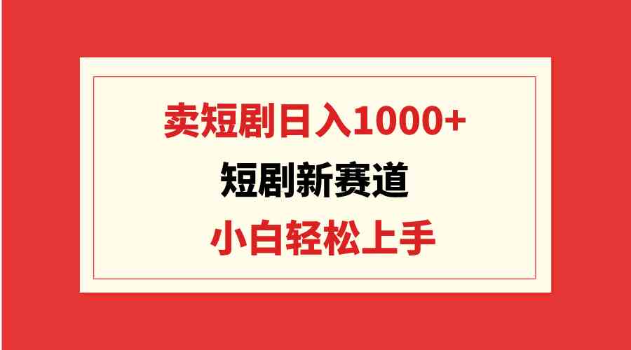 （9467期）短剧新赛道：卖短剧日入1000+，小白轻松上手，可批量-灵牛资源网