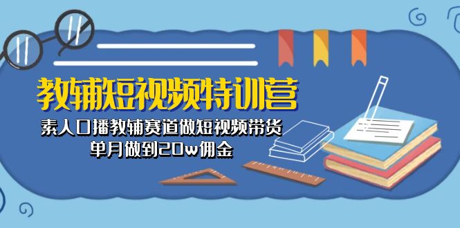 （10801期）教辅-短视频特训营： 素人口播教辅赛道做短视频带货，单月做到20w佣金-我爱学习网