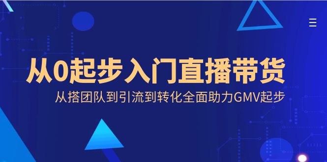 从0起步入门直播带货，从搭团队到引流到转化全面助力GMV起步-我爱学习网