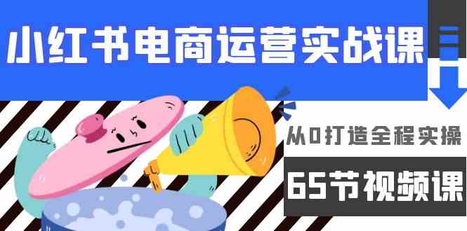 （9724期）小红书电商运营实战课，​从0打造全程实操（65节视频课）-我爱学习网